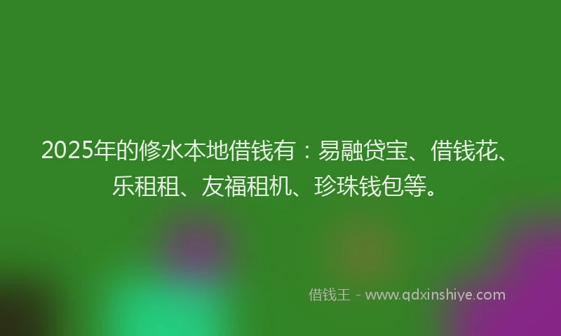 2025年的修水本地借钱有：易融贷宝、借钱花、乐租租、友福租机、珍珠钱包等。