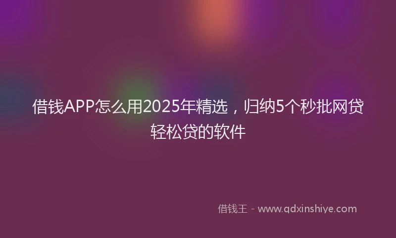 借钱APP怎么用2025年精选，归纳5个秒批网贷轻松贷的软件