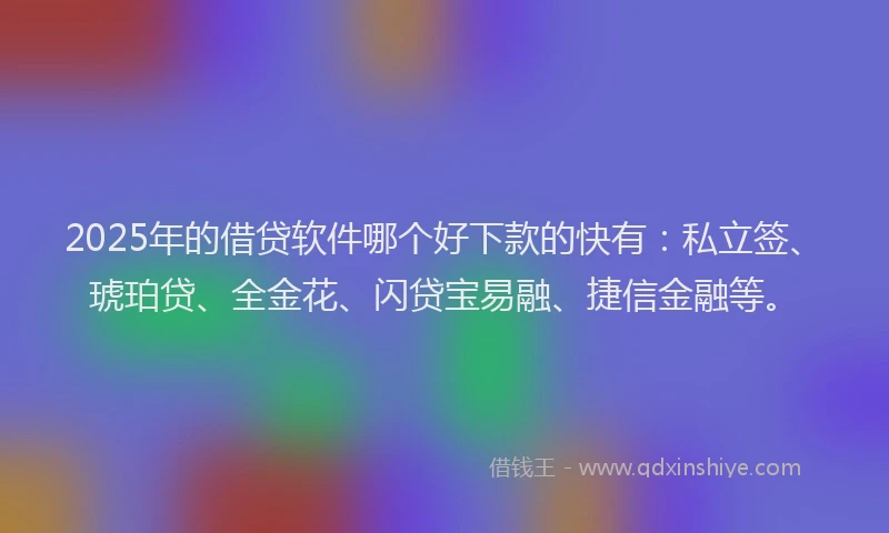 2025年的借贷软件哪个好下款的快有：私立签、琥珀贷、全金花、闪贷宝易融、捷信金融等。
