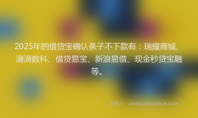 2025年的借贷宝确认条子不下款有：瑞耀商城、滴滴数科、借贷易宝、新浪易借、现金秒贷宝融等。