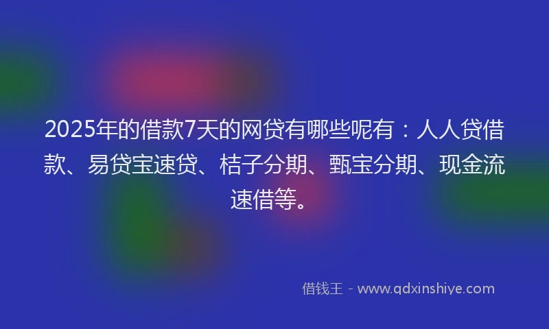 2025年的借款7天的网贷有哪些呢有：人人贷借款、易贷宝速贷、桔子分期、甄宝分期、现金流速借等。