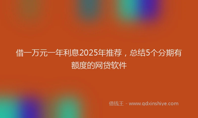 借一万元一年利息2025年推荐，总结5个分期有额度的网贷软件