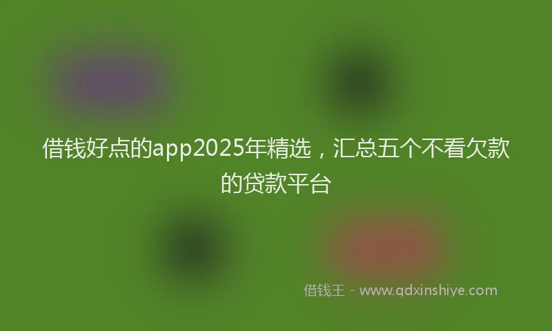 借钱好点的app2025年精选，汇总五个不看欠款的贷款平台