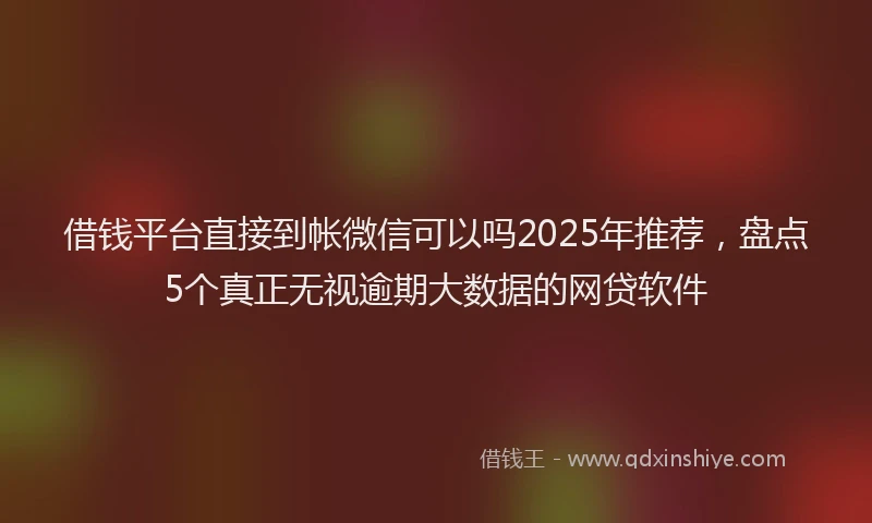 借钱平台直接到帐微信可以吗2025年推荐，盘点5个真正无视逾期大数据的网贷软件