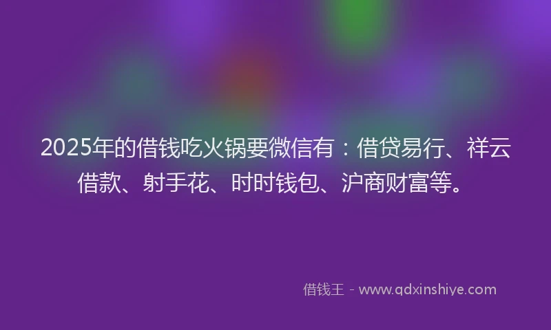 2025年的借钱吃火锅要微信有：借贷易行、祥云借款、射手花、时时钱包、沪商财富等。