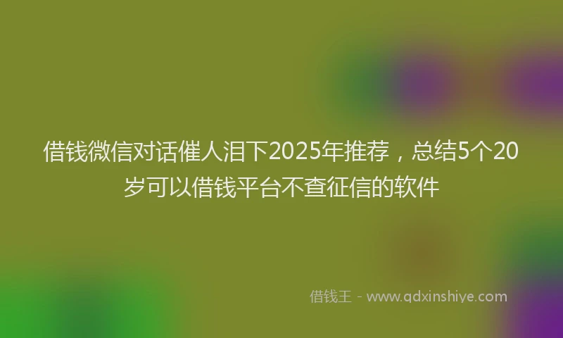 借钱微信对话催人泪下2025年推荐,总结5个20岁可以借钱平台不查征信的软件