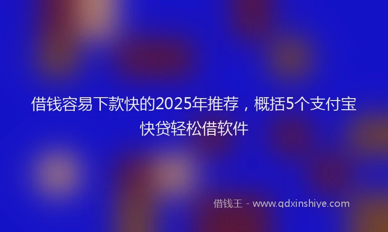 借钱容易下款快的2025年推荐，概括5个支付宝快贷轻松借软件
