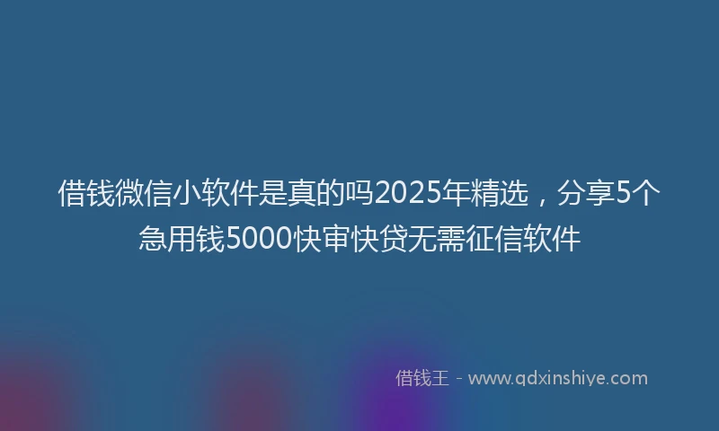 借钱微信小软件是真的吗2025年精选，分享5个急用钱5000快审快贷无需征信软件