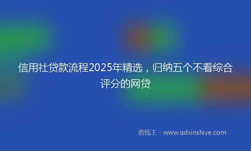 信用社贷款流程2025年精选，归纳五个不看综合评分的网贷