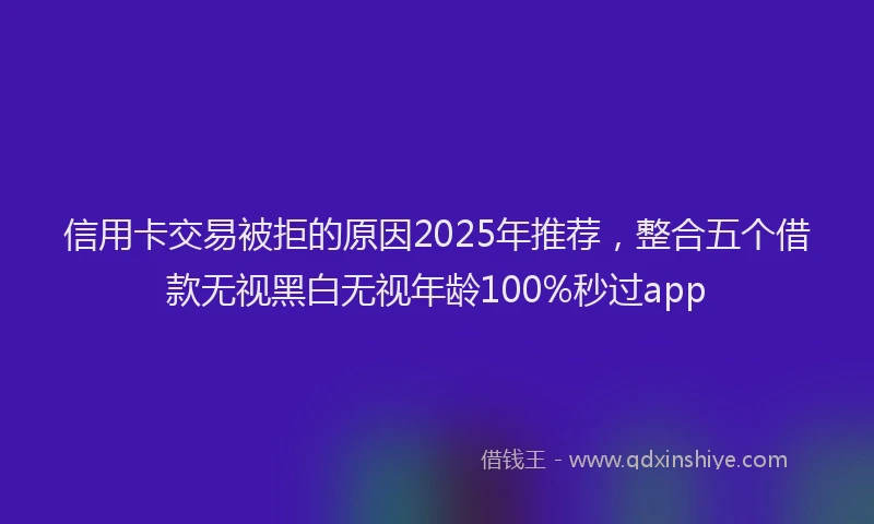 信用卡交易被拒的原因2025年推荐，整合五个借款无视黑白无视年龄100%秒过app