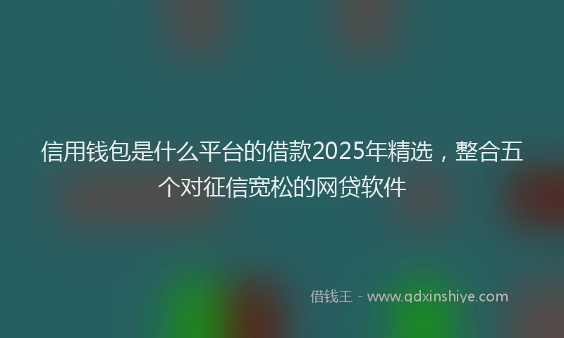 信用钱包是什么平台的借款2025年精选，整合五个对征信宽松的网贷软件