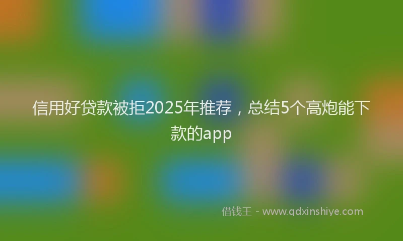信用好贷款被拒2025年推荐，总结5个高炮能下款的app