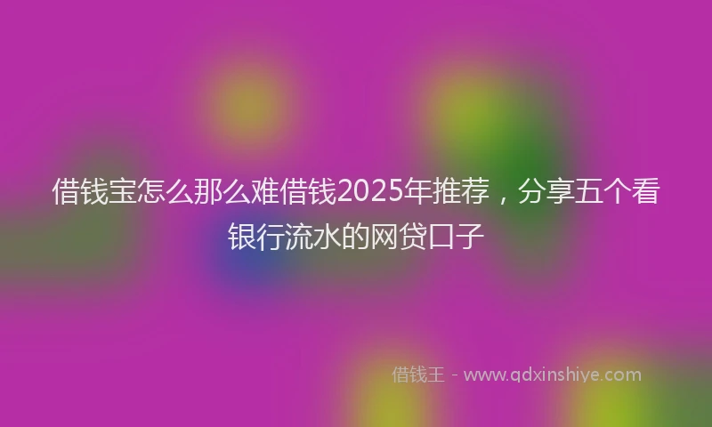 借钱宝怎么那么难借钱2025年推荐，分享五个看银行流水的网贷口子