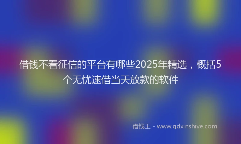 借钱不看征信的平台有哪些2025年精选，概括5个无忧速借当天放款的软件