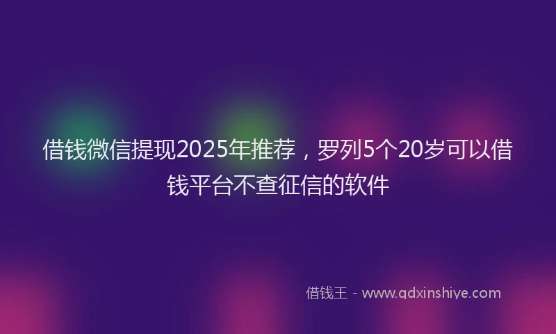 借钱微信提现2025年推荐，罗列5个20岁可以借钱平台不查征信的软件