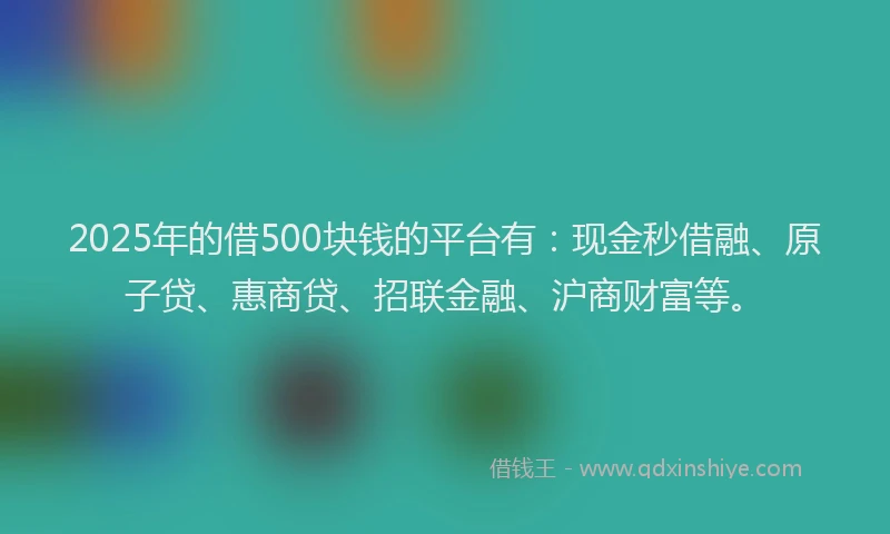 2025年的借500块钱的平台有：现金秒借融、原子贷、惠商贷、招联金融、沪商财富等。