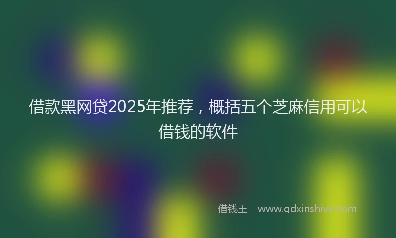 借款黑网贷2025年推荐，概括五个芝麻信用可以借钱的软件
