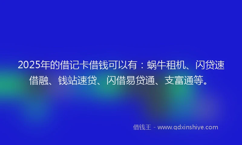 2025年的借记卡借钱可以有：蜗牛租机、闪贷速借融、钱站速贷、闪借易贷通、支富通等。
