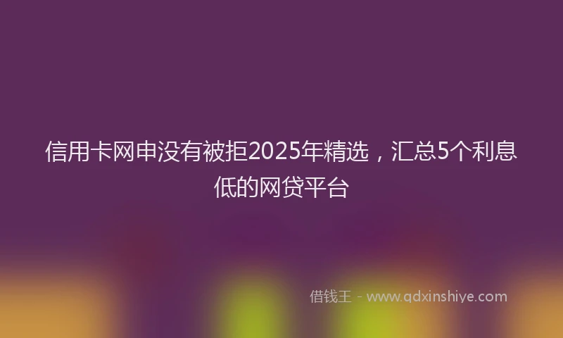 信用卡网申没有被拒2025年精选，汇总5个利息低的网贷平台