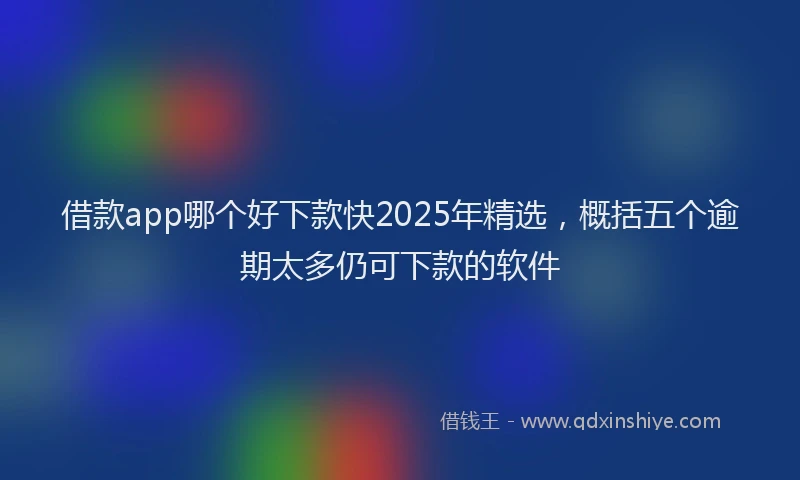 借款app哪个好下款快2025年精选，概括五个逾期太多仍可下款的软件