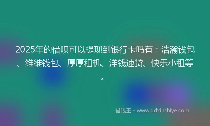 2025年的借呗可以提现到银行卡吗有：浩瀚钱包、维维钱包、厚厚租机、洋钱速贷、快乐小租等。