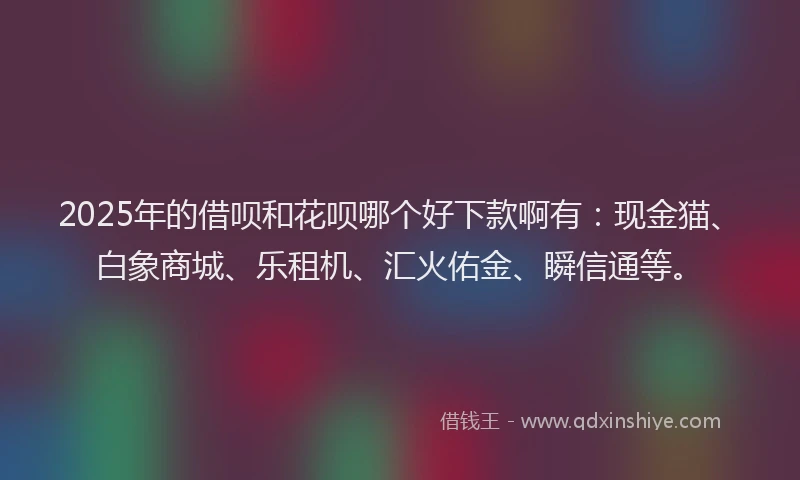 2025年的借呗和花呗哪个好下款啊有：现金猫、白象商城、乐租机、汇火佑金、瞬信通等。