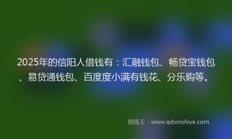 2025年的信阳人借钱有：汇融钱包、畅贷宝钱包、易贷通钱包、百度度小满有钱花、分乐购等。