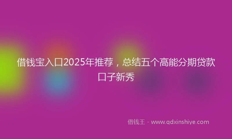 借钱宝入口2025年推荐，总结五个高能分期贷款口子新秀