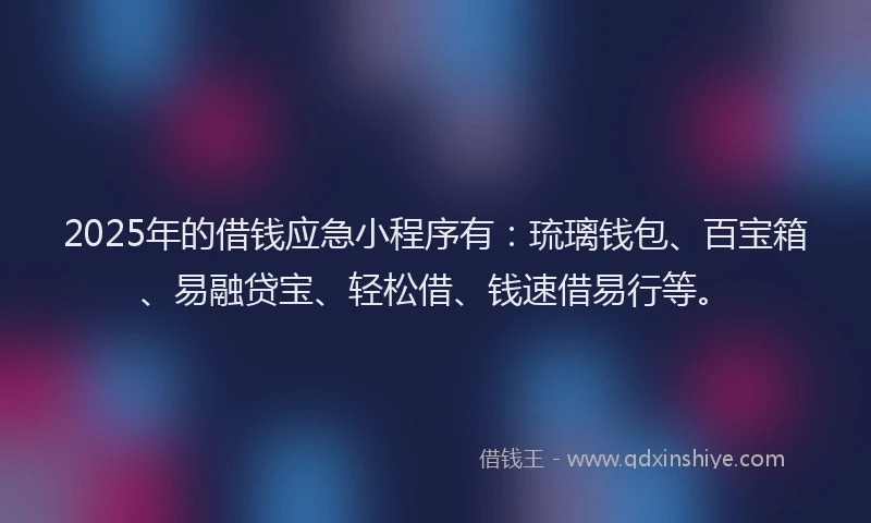 2025年的借钱应急小程序有：琉璃钱包、百宝箱、易融贷宝、轻松借、钱速借易行等。