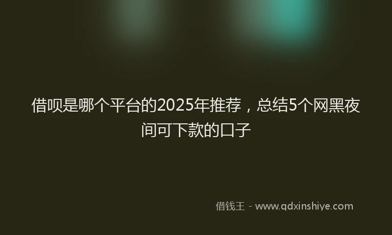 借呗是哪个平台的2025年推荐，总结5个网黑夜间可下款的口子