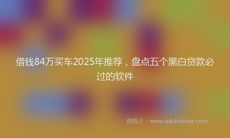 借钱84万买车2025年推荐，盘点五个黑白贷款必过的软件