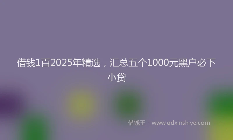 借钱1百2025年精选，汇总五个1000元黑户必下小贷