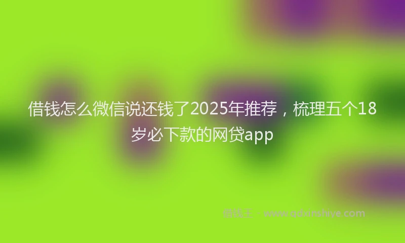 借钱怎么微信说还钱了2025年推荐，梳理五个18岁必下款的网贷app