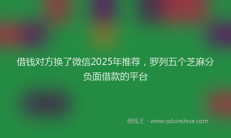 借钱对方换了微信2025年推荐，罗列五个芝麻分负面借款的平台
