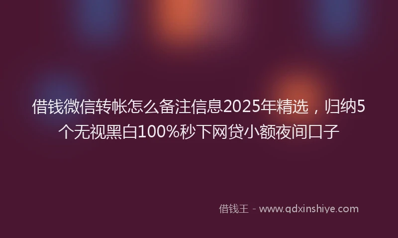 借钱微信转帐怎么备注信息2025年精选，归纳5个无视黑白100%秒下网贷小额夜间口子