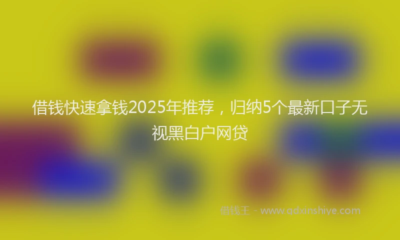 借钱快速拿钱2025年推荐，归纳5个最新口子无视黑白户网贷