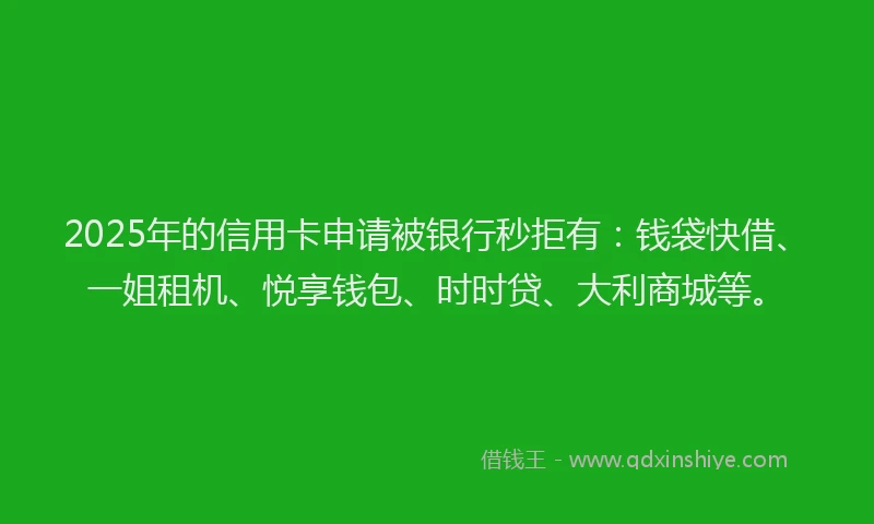 2025年的信用卡申请被银行秒拒有：钱袋快借、一姐租机、悦享钱包、时时贷、大利商城等。