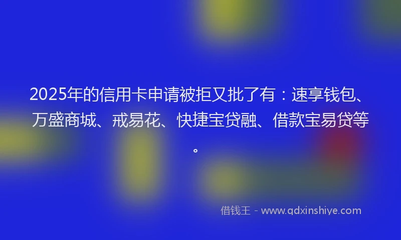 2025年的信用卡申请被拒又批了有：速享钱包、万盛商城、戒易花、快捷宝贷融、借款宝易贷等。