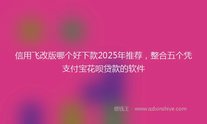信用飞改版哪个好下款2025年推荐，整合五个凭支付宝花呗贷款的软件