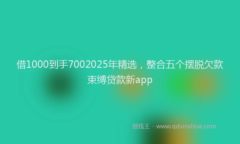 借1000到手7002025年精选，整合五个摆脱欠款束缚贷款新app