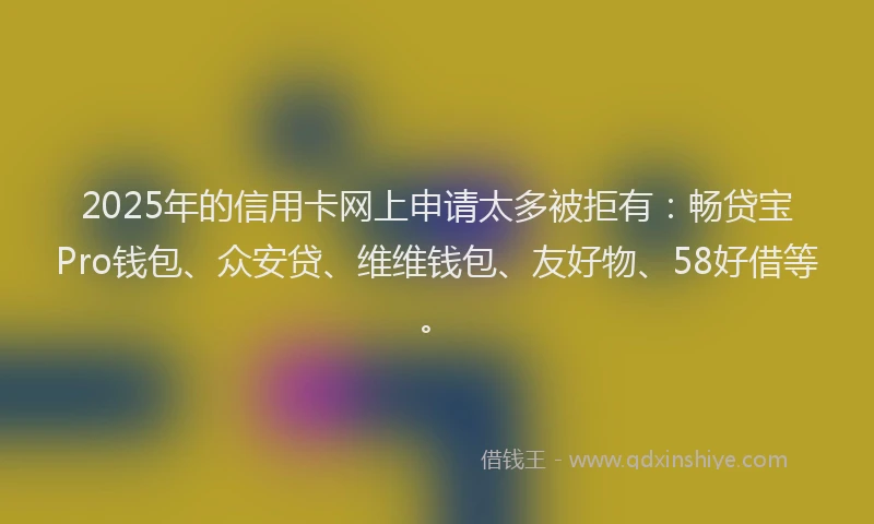 2025年的信用卡网上申请太多被拒有：畅贷宝Pro钱包、众安贷、维维钱包、友好物、58好借等。
