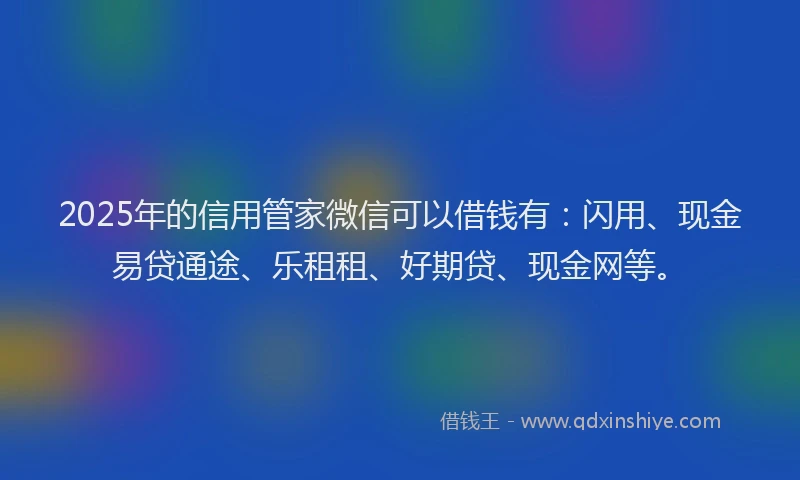 2025年的信用管家微信可以借钱有：闪用、现金易贷通途、乐租租、好期贷、现金网等。