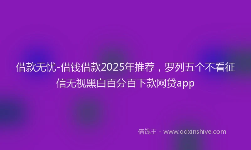 借款无忧-借钱借款2025年推荐，罗列五个不看征信无视黑白百分百下款网贷app