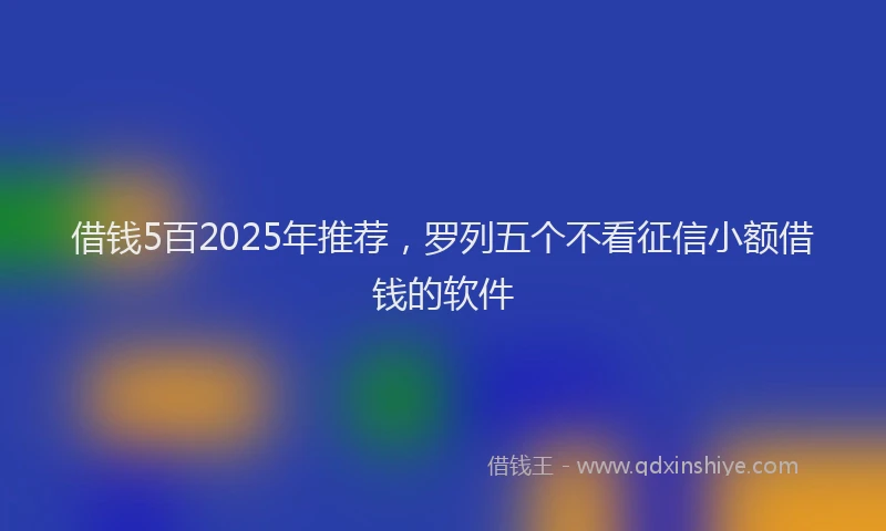 借钱5百2025年推荐，罗列五个不看征信小额借钱的软件