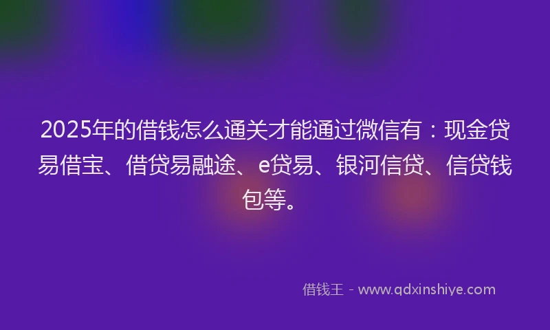 2025年的借钱怎么通关才能通过微信有：现金贷易借宝、借贷易融途、e贷易、银河信贷、信贷钱包等。