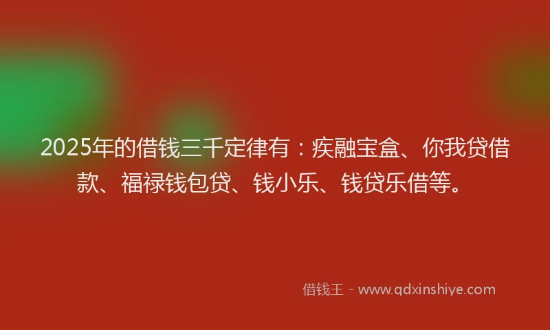 2025年的借钱三千定律有:疾融宝盒、你我贷借款、福禄钱包贷、钱小乐、钱贷乐借等。