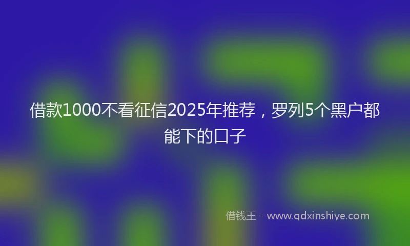 借款1000不看征信2025年推荐，罗列5个黑户都能下的口子