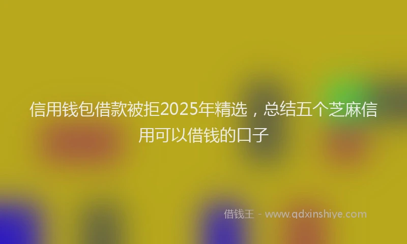 信用钱包借款被拒2025年精选，总结五个芝麻信用可以借钱的口子