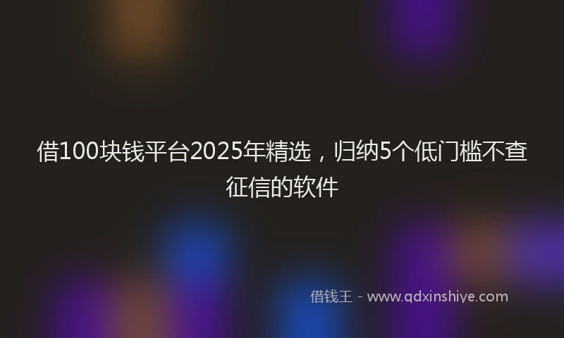 借100块钱平台2025年精选，归纳5个低门槛不查征信的软件