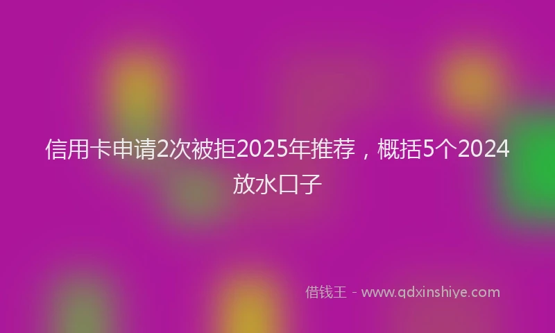 信用卡申请2次被拒2025年推荐,概括5个2024放水口子